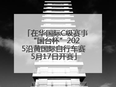 在华国际C级赛事 “国台杯”2025沿黄国际自行车赛5月17日开赛