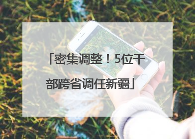 密集调整！5位干部跨省调任新疆