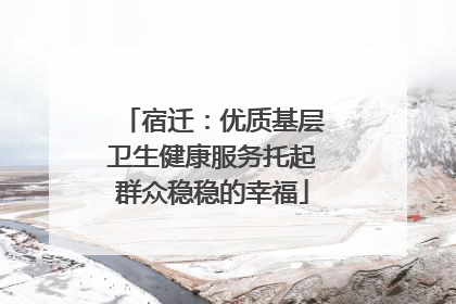宿迁：优质基层卫生健康服务托起群众稳稳的幸福
