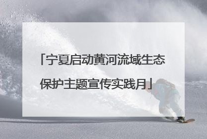 宁夏启动黄河流域生态保护主题宣传实践月