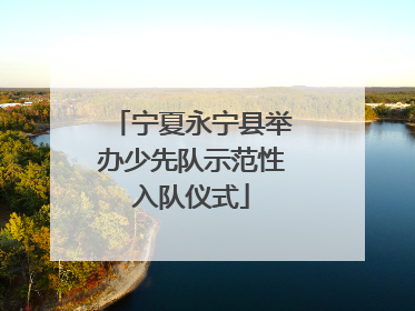 宁夏永宁县举办少先队示范性入队仪式