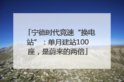 宁德时代竞速“换电站”：单月建站100座，是蔚来的两倍