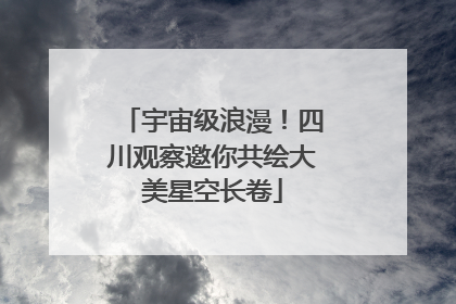 宇宙级浪漫！四川观察邀你共绘大美星空长卷