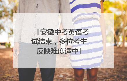 安徽中考英语考试结束，多位考生反映难度适中
