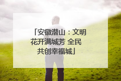安徽潜山：文明花开满城芳 全民共创幸福城