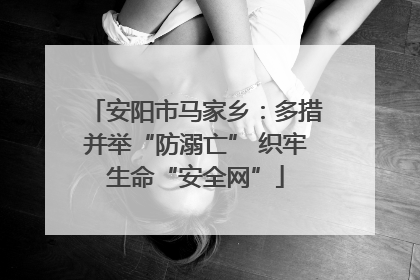 安阳市马家乡：多措并举“防溺亡” 织牢生命“安全网”