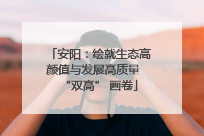 安阳：绘就生态高颜值与发展高质量 “双高” 画卷