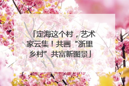 定海这个村，艺术家云集！共画“浙里乡村”共富新图景