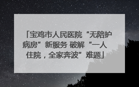 宝鸡市人民医院“无陪护病房”新服务 破解“一人住院，全家奔波”难题