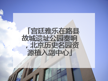 宫廷雅乐在路县故城遗址公园奏响，北京历史名园资源植入副中心