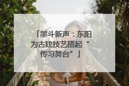 墨斗新声：东阳为古建技艺搭起“传习舞台”