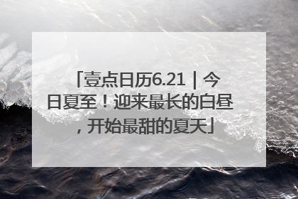 壹点日历6.21｜今日夏至！迎来最长的白昼，开始最甜的夏天