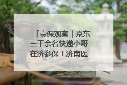 壹保观察｜京东三千余名快递小哥在济参保！济南医保局喊你来参保