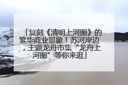 复刻《清明上河图》的繁华商业景象！苏河岸边，主题龙舟市集“龙舟上河图”等你来逛