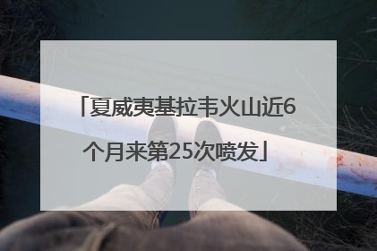 夏威夷基拉韦火山近6个月来第25次喷发
