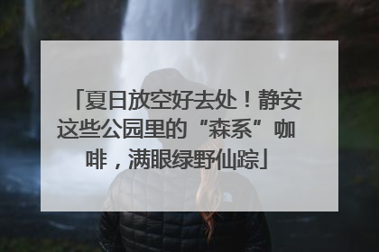 夏日放空好去处！静安这些公园里的“森系”咖啡，满眼绿野仙踪