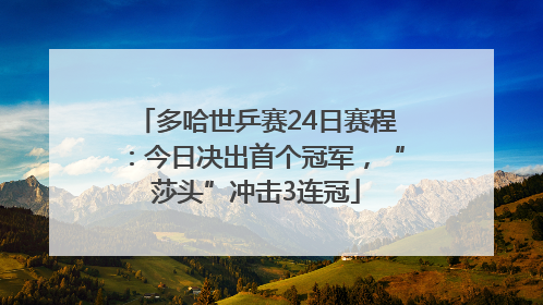多哈世乒赛24日赛程：今日决出首个冠军，“莎头”冲击3连冠