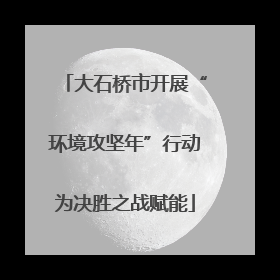 大石桥市开展“环境攻坚年”行动为决胜之战赋能