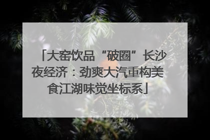 大窑饮品“破圈”长沙夜经济：劲爽大汽重构美食江湖味觉坐标系
