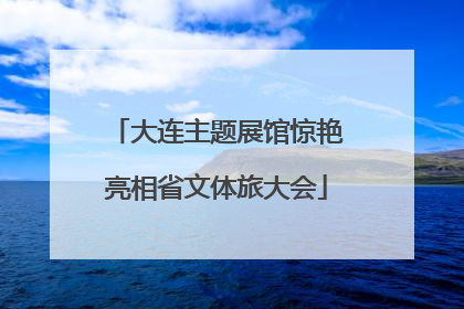 大连主题展馆惊艳亮相省文体旅大会