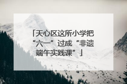 天心区这所小学把“六一”过成“非遗端午实践课”