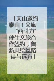 天山邀约泰山！文旅“西引力”催生文旅合作签约，鲁新共绘丝路诗与远方