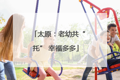 太原：老幼共“托” 幸福多多