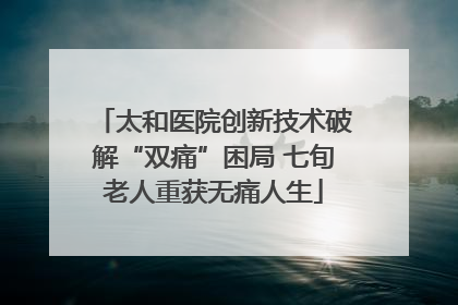 太和医院创新技术破解“双痛”困局 七旬老人重获无痛人生