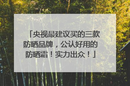 央视最建议买的三款防晒品牌，公认好用的防晒霜！实力出众！