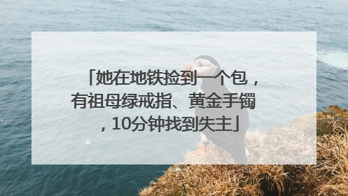 她在地铁捡到一个包，有祖母绿戒指、黄金手镯，10分钟找到失主