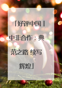 好评中国丨中非合作：典范之路 续写辉煌