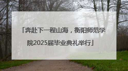 奔赴下一程山海，衡阳师范学院2025届毕业典礼举行