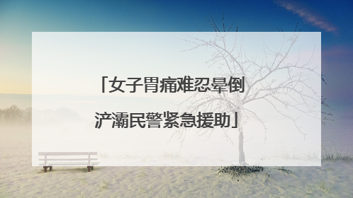 女子胃痛难忍晕倒 浐灞民警紧急援助
