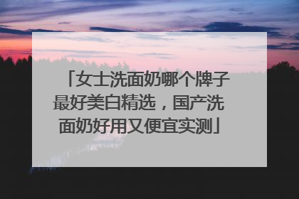 女士洗面奶哪个牌子最好美白精选，国产洗面奶好用又便宜实测