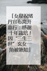 女星祝绪丹宣布离开嘉行：感谢十年栽培！因“三生三世”玄女一角被熟知