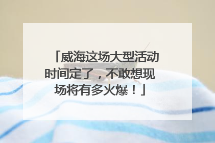 威海这场大型活动时间定了，不敢想现场将有多火爆！