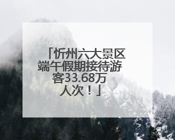 忻州六大景区端午假期接待游客33.68万人次！