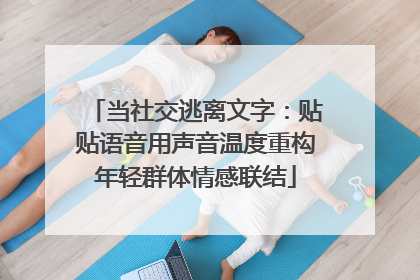 当社交逃离文字：贴贴语音用声音温度重构年轻群体情感联结