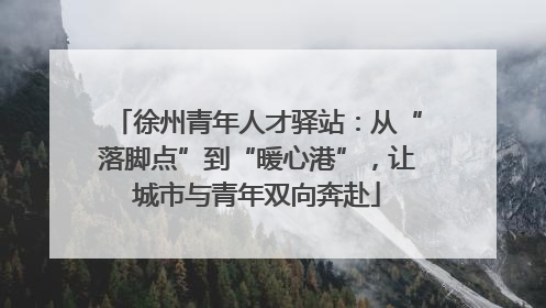 徐州青年人才驿站：从“落脚点”到“暖心港”，让城市与青年双向奔赴