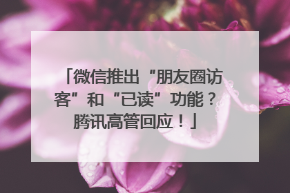 微信推出“朋友圈访客”和“已读”功能？腾讯高管回应！