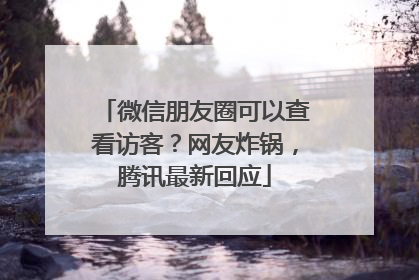 微信朋友圈可以查看访客？网友炸锅，腾讯最新回应