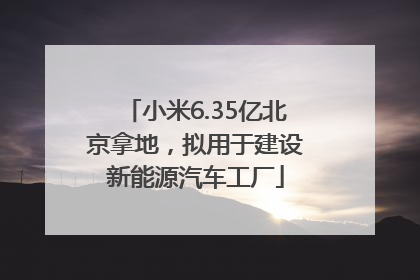 小米6.35亿北京拿地，拟用于建设新能源汽车工厂