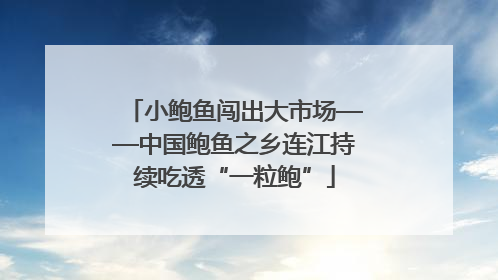 小鲍鱼闯出大市场——中国鲍鱼之乡连江持续吃透“一粒鲍”