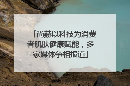尚赫以科技为消费者肌肤健康赋能，多家媒体争相报道
