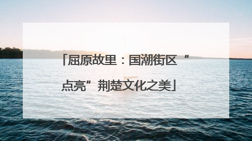 屈原故里：国潮街区“点亮”荆楚文化之美