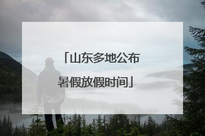 山东多地公布暑假放假时间