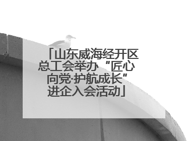 山东威海经开区总工会举办“匠心向党·护航成长”进企入会活动