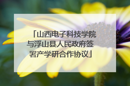 山西电子科技学院与浮山县人民政府签署产学研合作协议