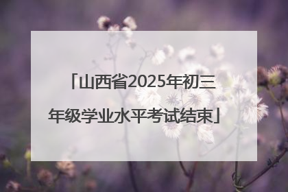 山西省2025年初三年级学业水平考试结束