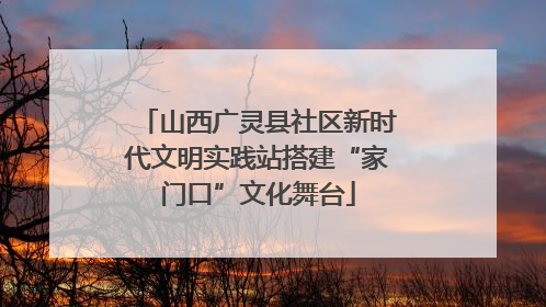 山西广灵县社区新时代文明实践站搭建“家门口”文化舞台
